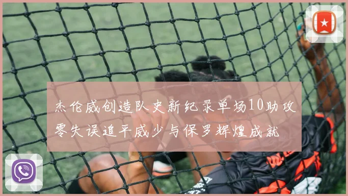 杰伦威创造队史新纪录单场10助攻零失误追平威少与保罗辉煌成就