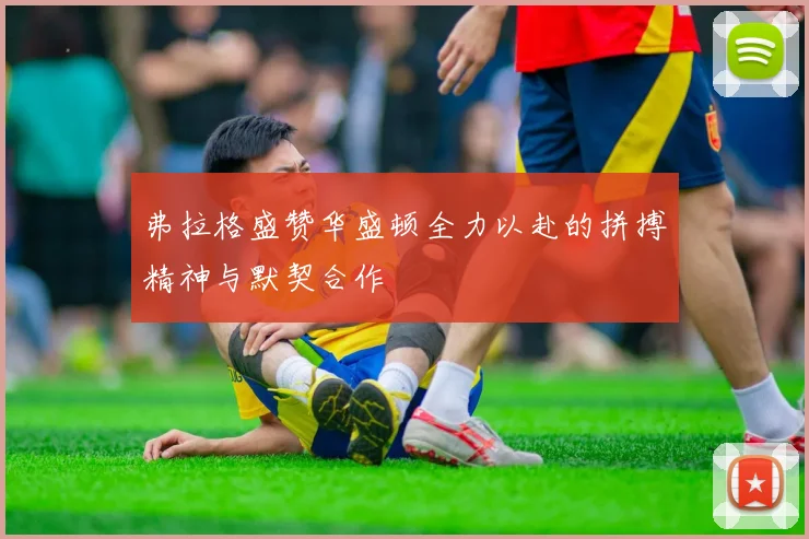 弗拉格盛赞华盛顿全力以赴的拼搏精神与默契合作