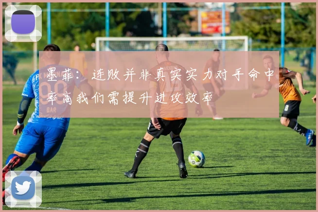 墨菲：连败并非真实实力对手命中率高我们需提升进攻效率