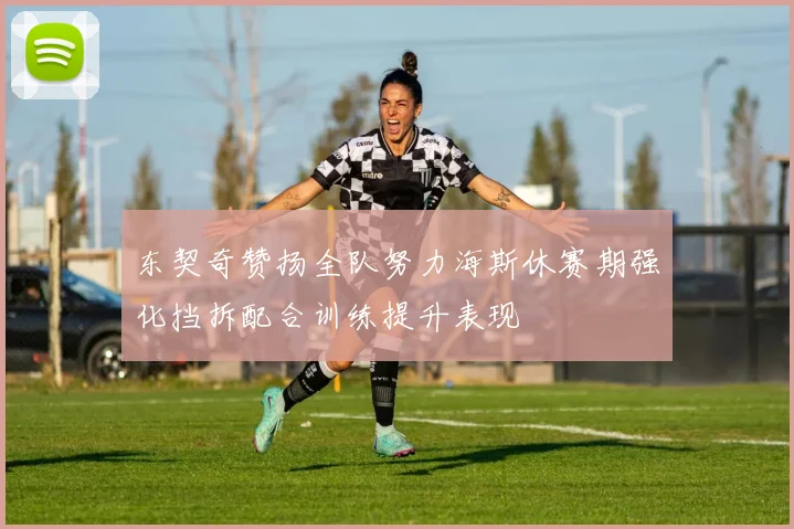 东契奇赞扬全队努力海斯休赛期强化挡拆配合训练提升表现