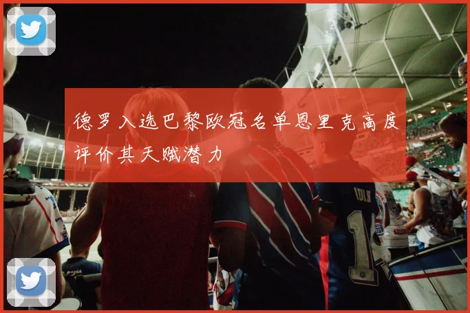 德罗入选巴黎欧冠名单恩里克高度评价其天赋潜力