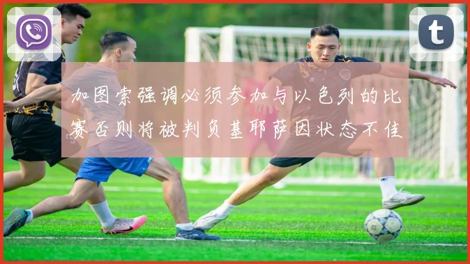 加图索强调必须参加与以色列的比赛否则将被判负基耶萨因状态不佳缺阵