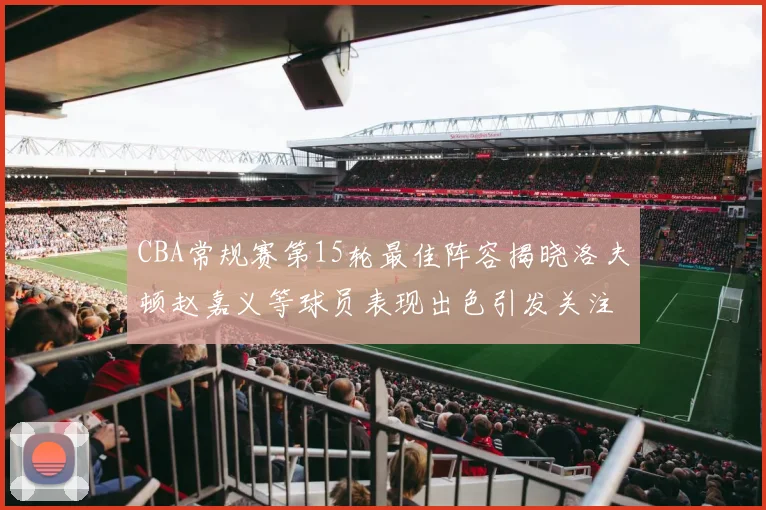 CBA常规赛第15轮最佳阵容揭晓洛夫顿赵嘉义等球员表现出色引发关注