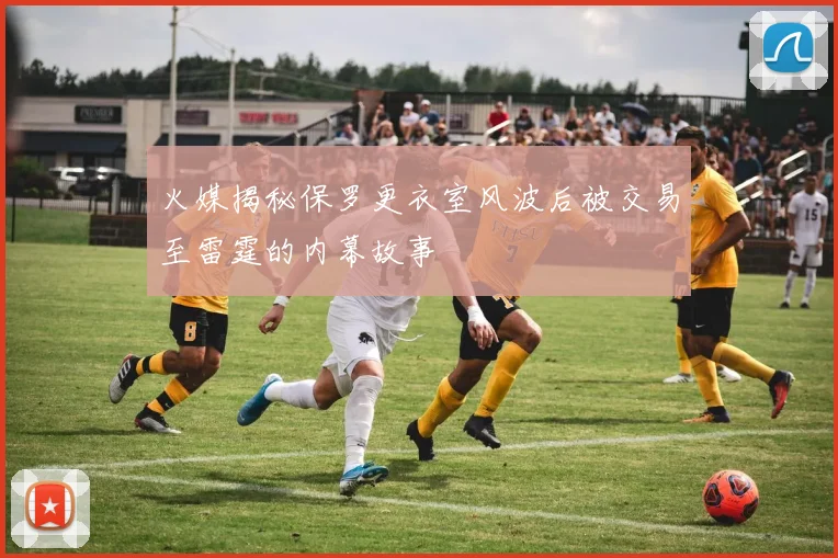 火媒揭秘保罗更衣室风波后被交易至雷霆的内幕故事