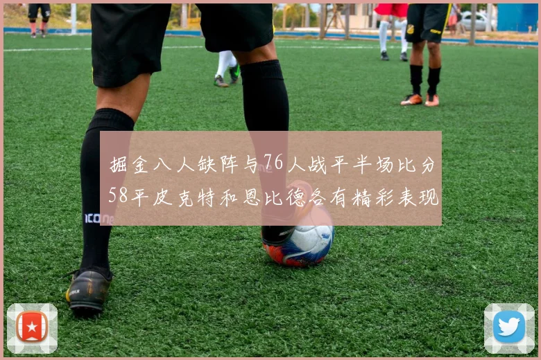 掘金八人缺阵与76人战平半场比分58平皮克特和恩比德各有精彩表现