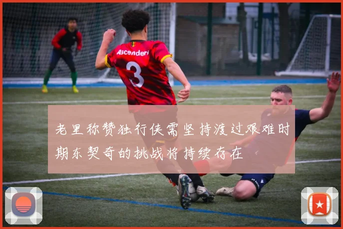老里称赞独行侠需坚持渡过艰难时期东契奇的挑战将持续存在