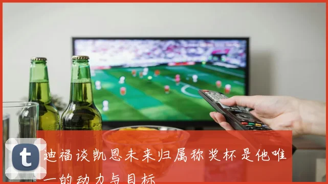 迪福谈凯恩未来归属称奖杯是他唯一的动力与目标
