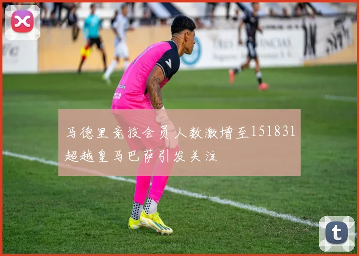 马德里竞技会员人数激增至151831超越皇马巴萨引发关注