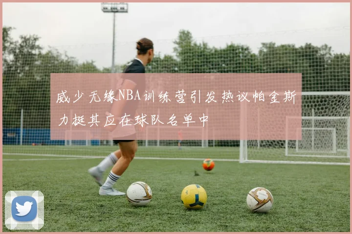 威少无缘NBA训练营引发热议帕金斯力挺其应在球队名单中