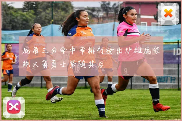 底角三分命中率排行榜出炉雄鹿领跑火箭勇士紧随其后