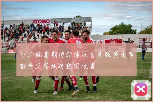 小川航基期待新球衣首秀强调竞争激烈没有绝对稳固位置