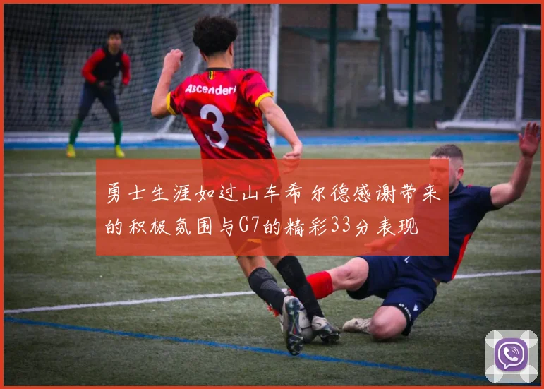 勇士生涯如过山车希尔德感谢带来的积极氛围与G7的精彩33分表现