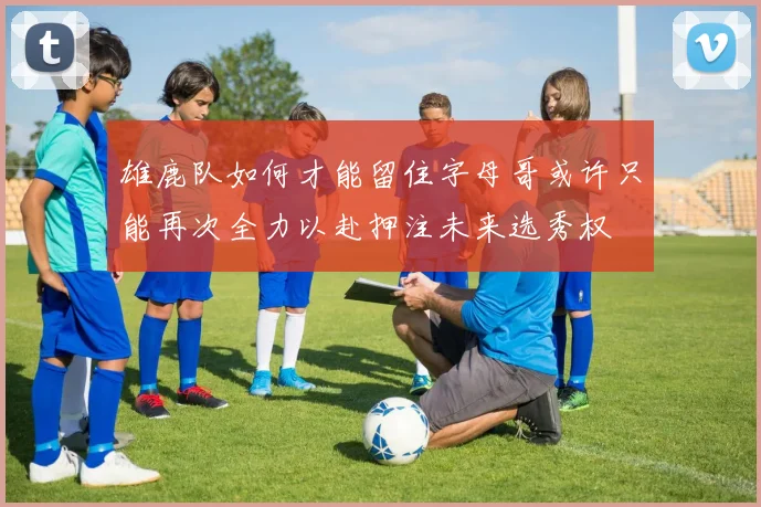 雄鹿队如何才能留住字母哥或许只能再次全力以赴押注未来选秀权