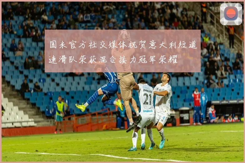 国米官方社交媒体祝贺意大利短道速滑队荣获混合接力冠军荣耀