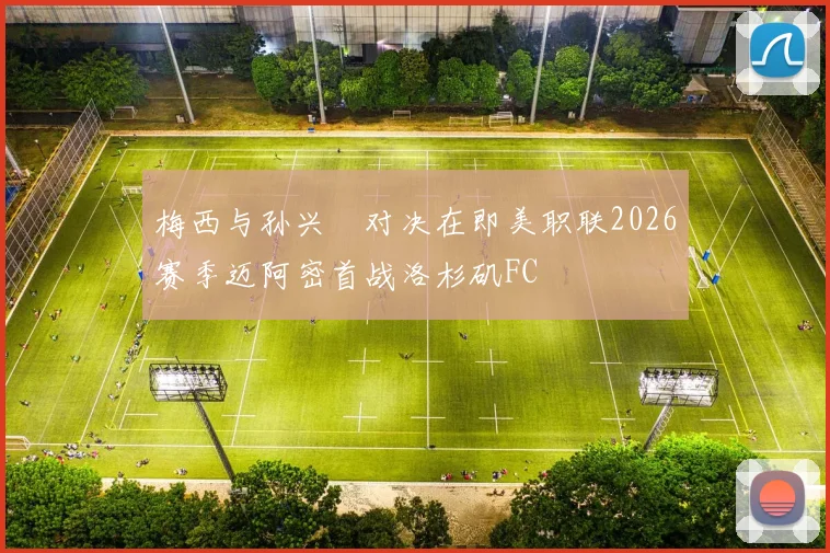 梅西与孙兴慜对决在即美职联2026赛季迈阿密首战洛杉矶FC