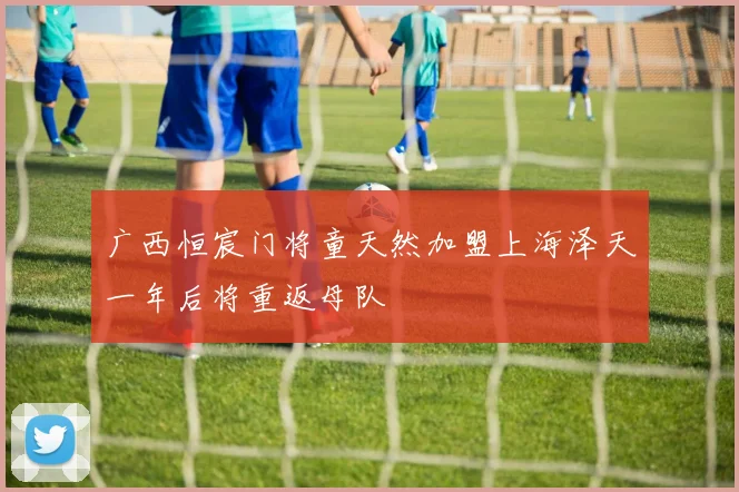 广西恒宸门将童天然加盟上海泽天一年后将重返母队