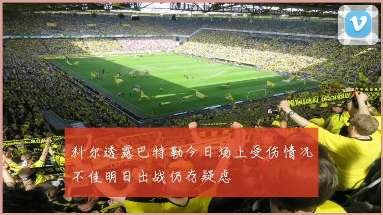 科尔透露巴特勒今日场上受伤情况不佳明日出战仍存疑虑