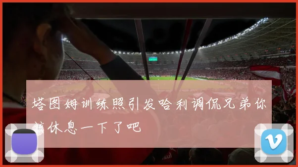 塔图姆训练照引发哈利调侃兄弟你该休息一下了吧