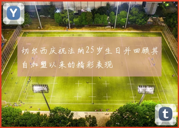 切尔西庆祝法纳25岁生日并回顾其自加盟以来的精彩表现