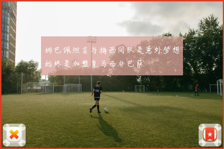 姆巴佩坦言与梅西同队是意外梦想始终是加盟皇马而非巴萨