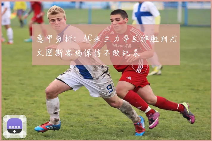意甲分析：AC米兰力争反弹胜利尤文图斯客场保持不败纪录