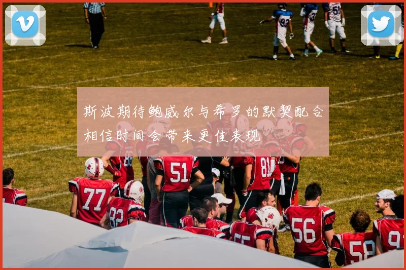 斯波期待鲍威尔与希罗的默契配合相信时间会带来更佳表现