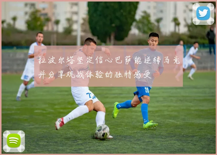 拉波尔塔坚定信心巴萨能逆转马竞并分享观战体验的独特感受