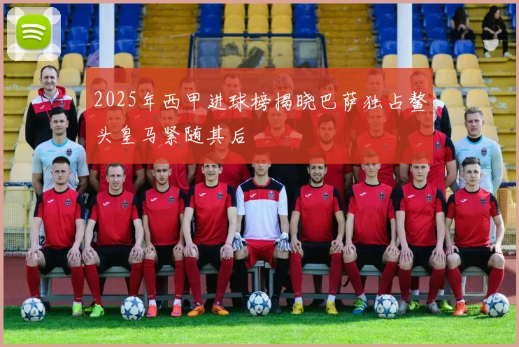 2025年西甲进球榜揭晓巴萨独占鳌头皇马紧随其后