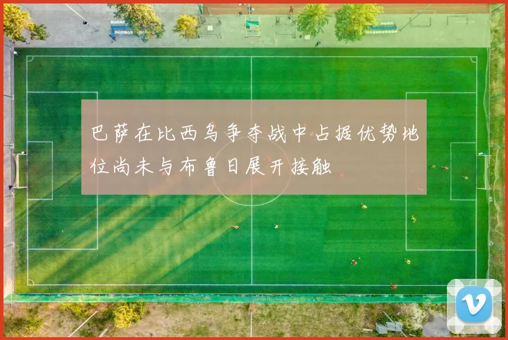 巴萨在比西乌争夺战中占据优势地位尚未与布鲁日展开接触