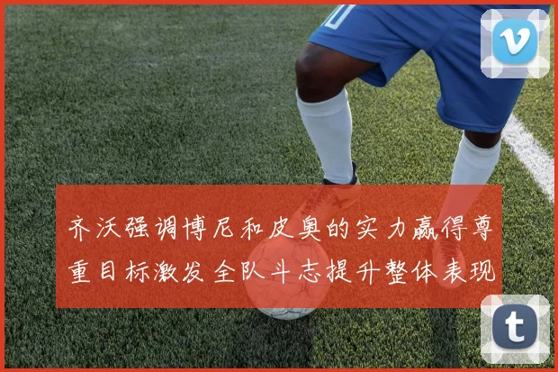 齐沃强调博尼和皮奥的实力赢得尊重目标激发全队斗志提升整体表现