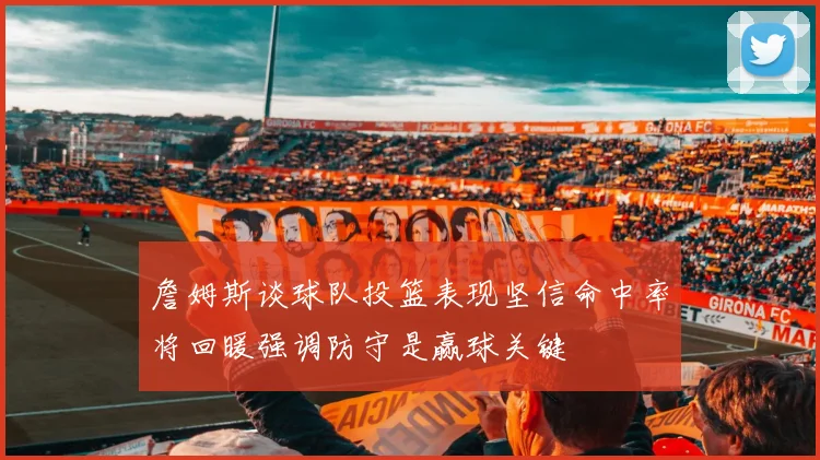 詹姆斯谈球队投篮表现坚信命中率将回暖强调防守是赢球关键