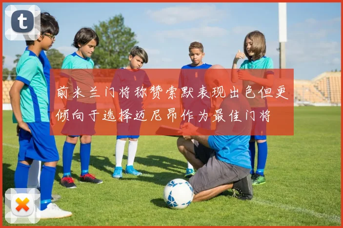 前米兰门将称赞索默表现出色但更倾向于选择迈尼昂作为最佳门将