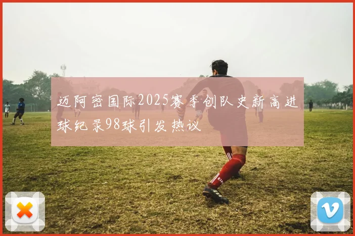 迈阿密国际2025赛季创队史新高进球纪录98球引发热议
