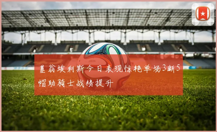 基翁埃利斯今日表现惊艳单场3断5帽助骑士战绩提升