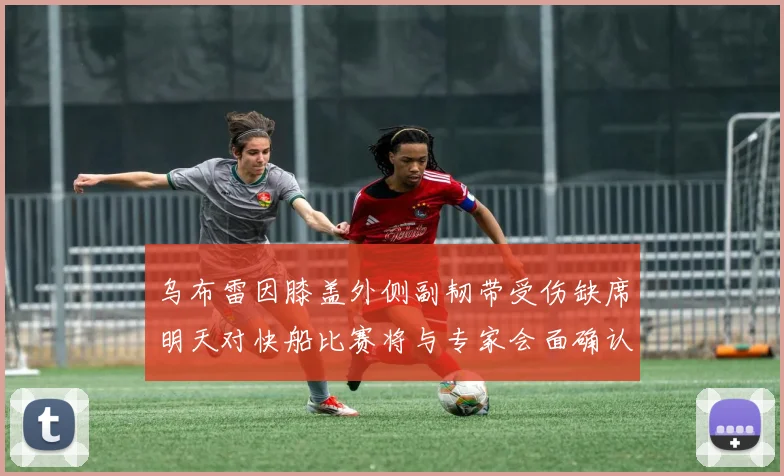 乌布雷因膝盖外侧副韧带受伤缺席明天对快船比赛将与专家会面确认伤情