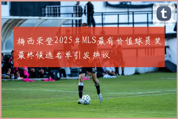 梅西荣登2025年MLS最有价值球员奖最终候选名单引发热议