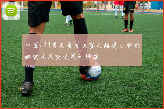 中国U23男足勇闯决赛之路愿小将们继续乘风破浪再创辉煌