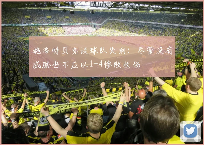 施洛特贝克谈球队失利：尽管没有威胁也不应以1-4惨败收场