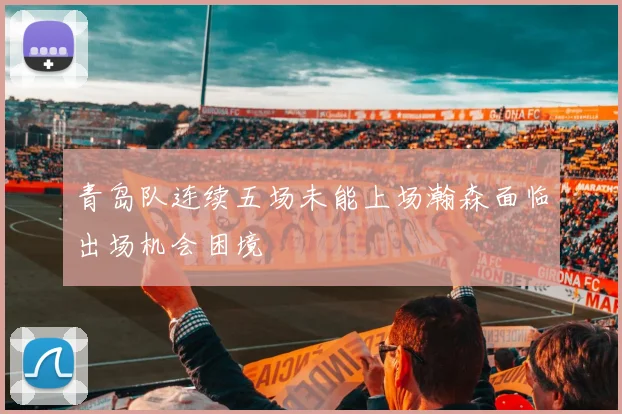 青岛队连续五场未能上场瀚森面临出场机会困境