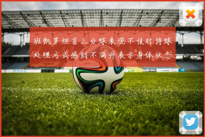 班凯罗坦言三分球表现不佳对持球处理方式感到不满并表示身体状态提升