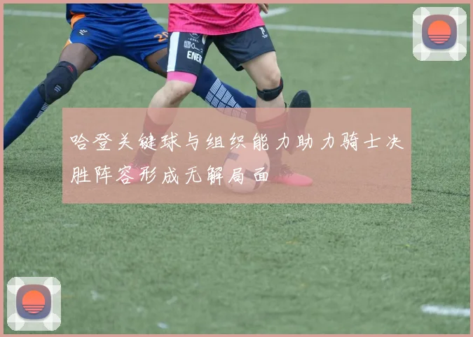 哈登关键球与组织能力助力骑士决胜阵容形成无解局面