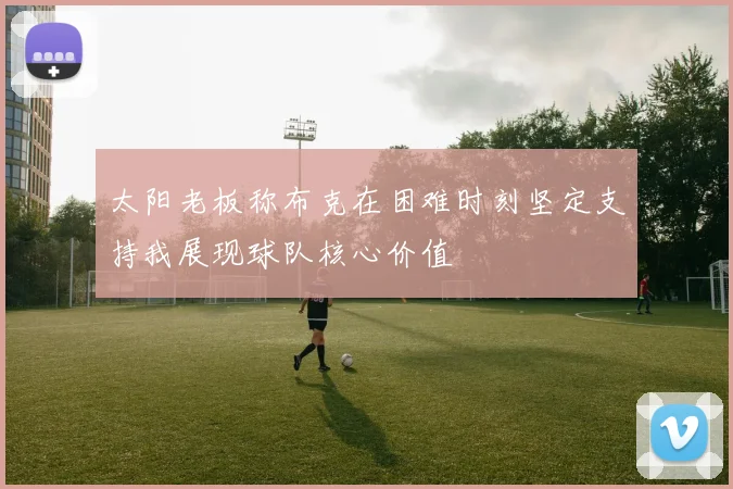 太阳老板称布克在困难时刻坚定支持我展现球队核心价值