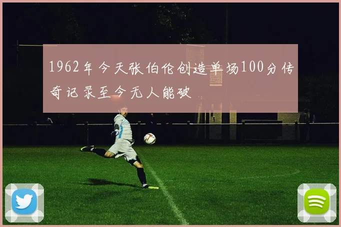 1962年今天张伯伦创造单场100分传奇记录至今无人能破