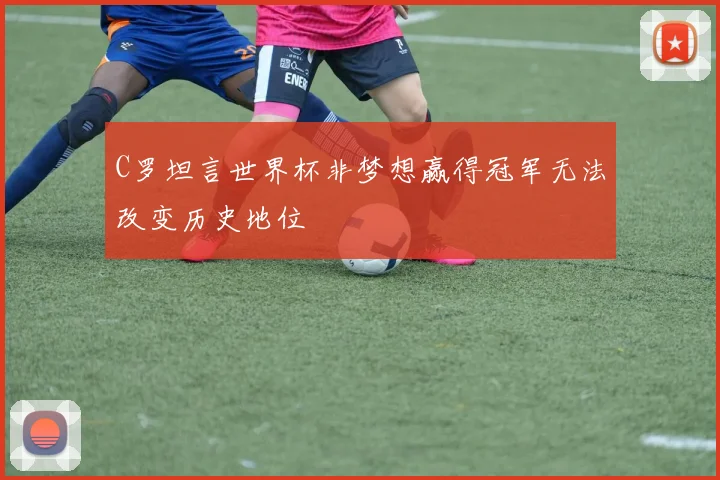 C罗坦言世界杯非梦想赢得冠军无法改变历史地位