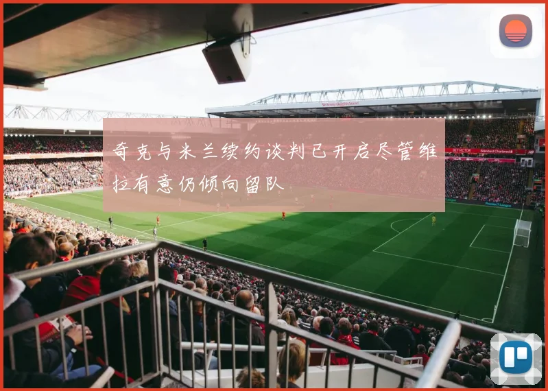 奇克与米兰续约谈判已开启尽管维拉有意仍倾向留队