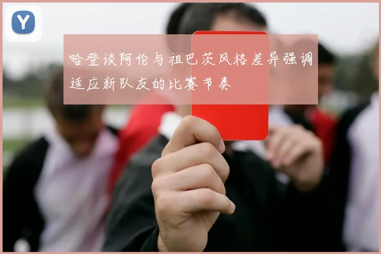 哈登谈阿伦与祖巴茨风格差异强调适应新队友的比赛节奏