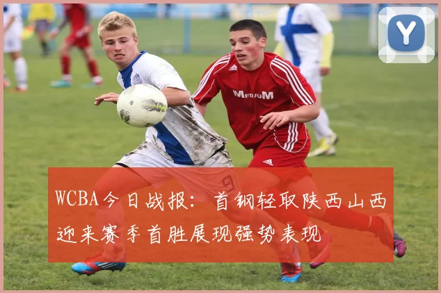 WCBA今日战报：首钢轻取陕西山西迎来赛季首胜展现强势表现